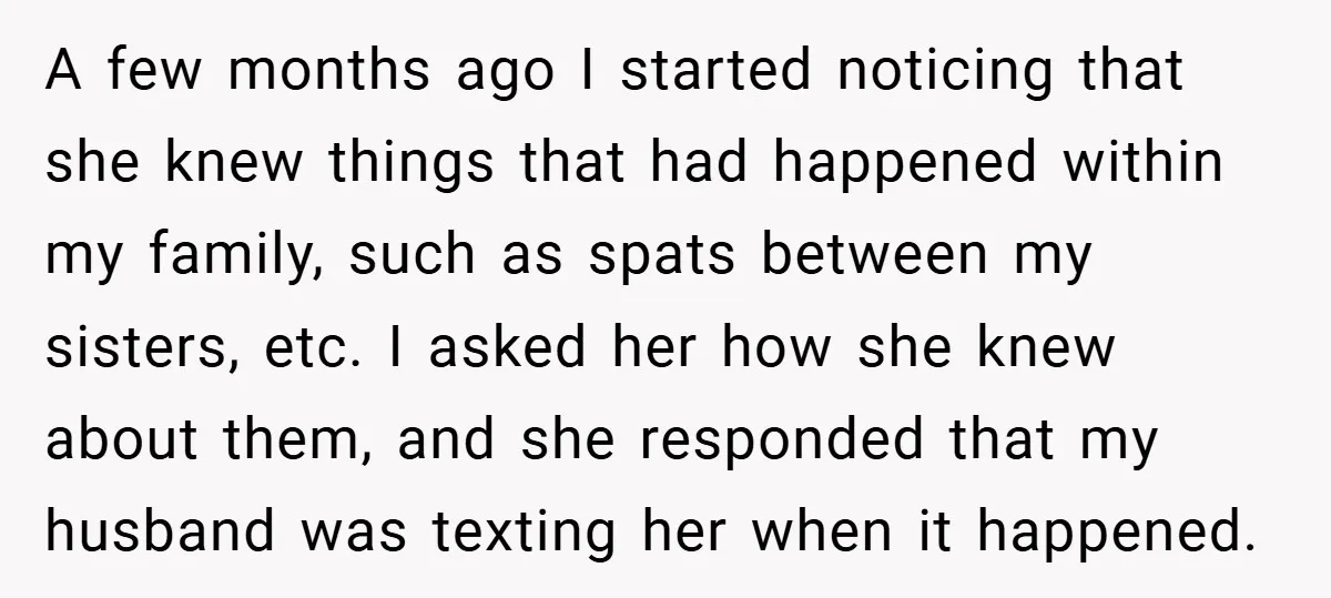 A few months ago I started noticing that she knew things that had happened within my family, such as spats between my sisters, etc. I asked her how she knew...