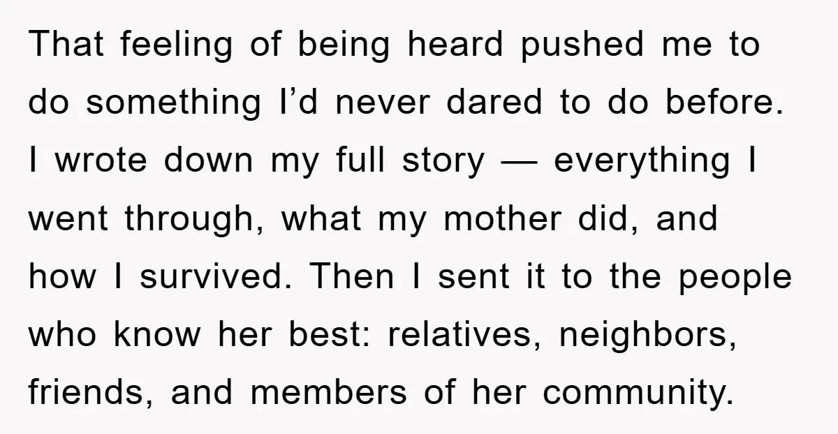 That feeling of being heard pushed me to do something I’d never dared to do before. I wrote down my full story — everything I went through, what my mother...