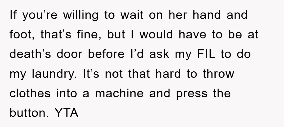 If you’re willing to wait on her hand and foot, that’s fine, but I would have to be at death’s door before I’d ask my FIL to do my laundry....
