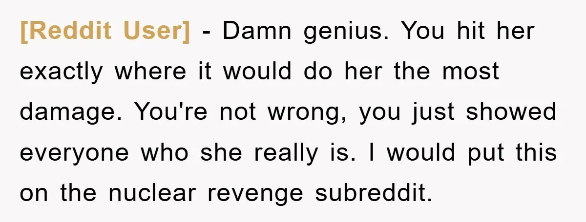 [Reddit User] − Damn genius. You hit her exactly where it would do her the most damage. You're not wrong, you just showed everyone who she really is. I would...