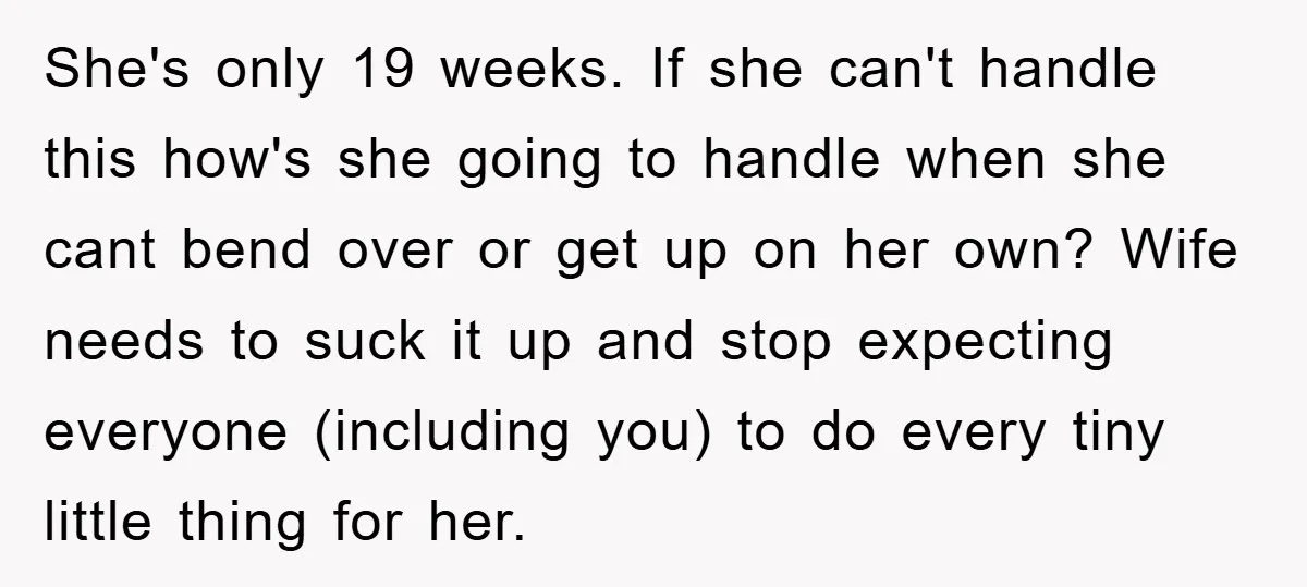 She's only 19 weeks. If she can't handle this how's she going to handle when she cant bend over or get up on her own? Wife needs to suck it...