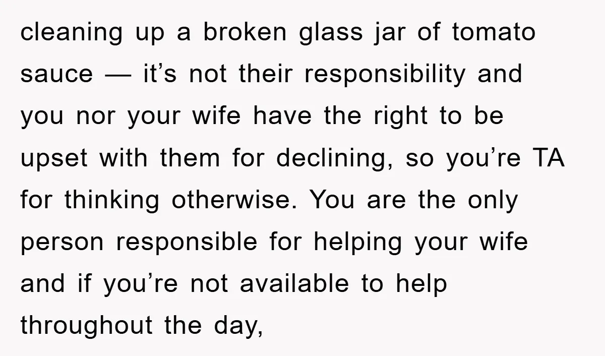 cleaning up a broken glass jar of tomato sauce — it’s not their responsibility and you nor your wife have the right to be upset with them for declining, so...