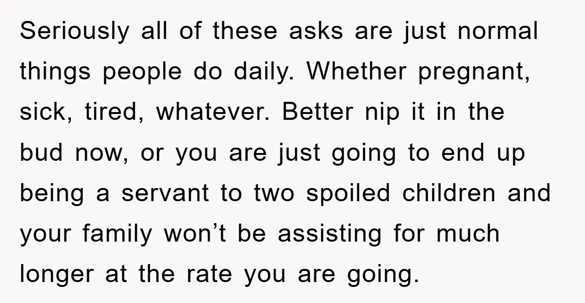 Seriously all of these asks are just normal things people do daily. Whether pregnant, sick, tired, whatever. Better nip it in the bud now, or you are just going to...