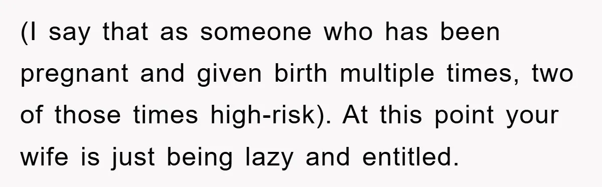 (I say that as someone who has been pregnant and given birth multiple times, two of those times high-risk). At this point your wife is just being lazy and entitled.