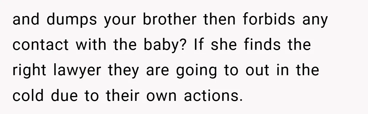 and dumps your brother then forbids any contact with the baby? If she finds the right lawyer they are going to out in the cold due to their own actions.