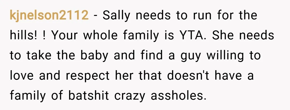 kjnelson2112 − Sally needs to run for the hills! ! Your whole family is YTA. She needs to take the baby and find a guy willing to love and respect...