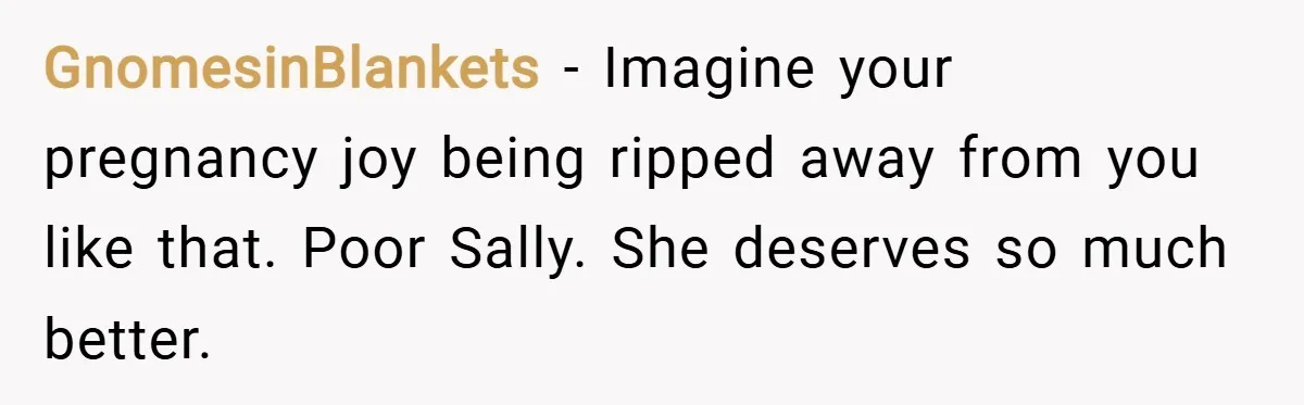 GnomesinBlankets − Imagine your pregnancy joy being ripped away from you like that. Poor Sally. She deserves so much better.