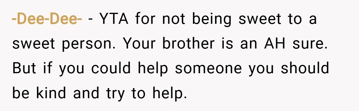 -Dee-Dee- − YTA for not being sweet to a sweet person. Your brother is an AH sure. But if you could help someone you should be kind and try to...