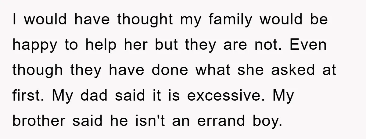 I would have thought my family would be happy to help her but they are not. Even though they have done what she asked at first. My dad said it...