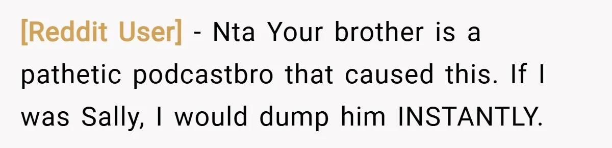 [Reddit User] − Nta Your brother is a pathetic podcastbro that caused this. If I was Sally, I would dump him INSTANTLY.