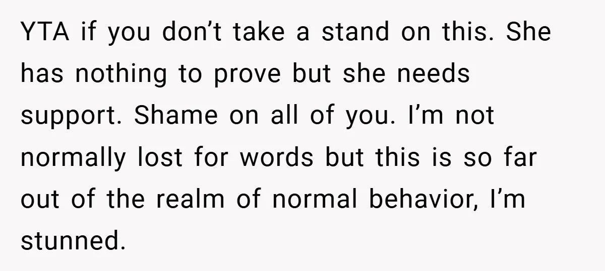 YTA if you don’t take a stand on this. She has nothing to prove but she needs support. Shame on all of you. I’m not normally lost for words but...