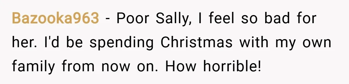 Bazooka963 − Poor Sally, I feel so bad for her. I'd be spending Christmas with my own family from now on. How horrible!