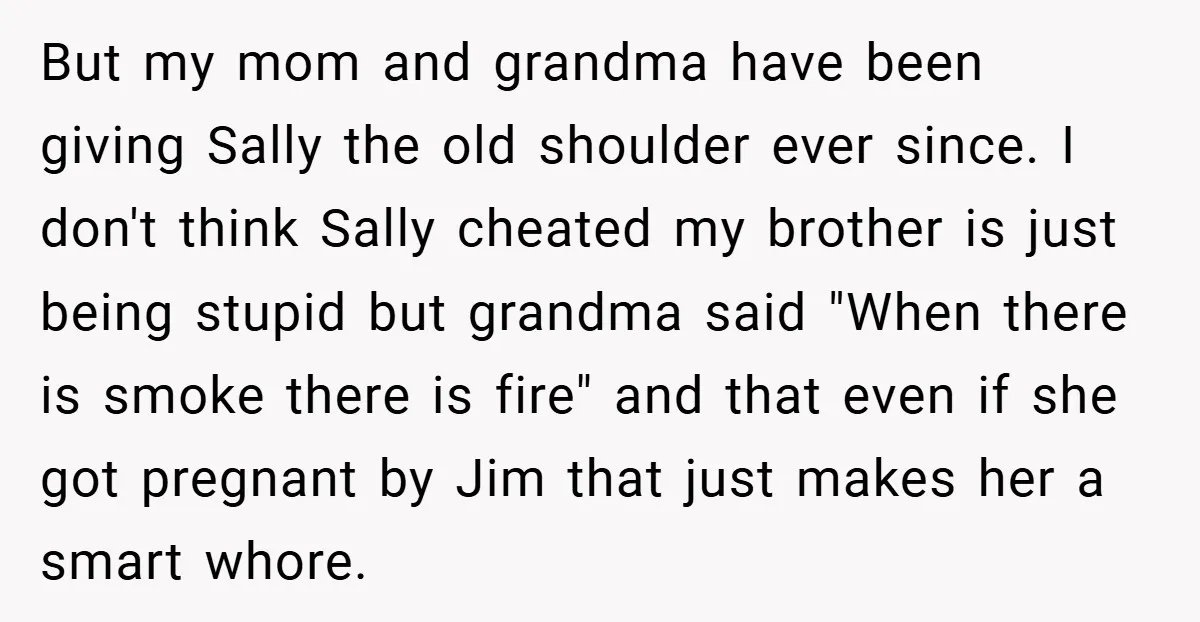 But my mom and grandma have been giving Sally the old shoulder ever since. I don't think Sally cheated my brother is just being stupid but grandma said "When there...