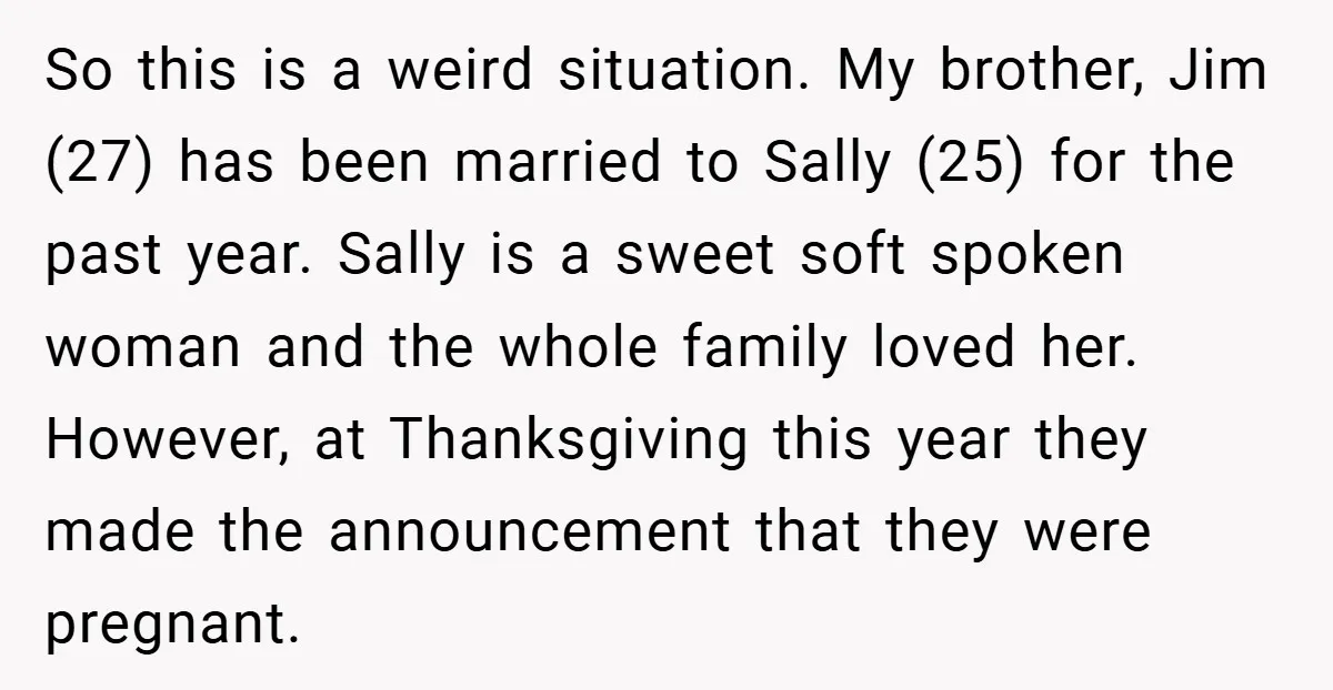 So this is a weird situation. My brother, Jim (27) has been married to Sally (25) for the past year. Sally is a sweet soft spoken woman and the whole...