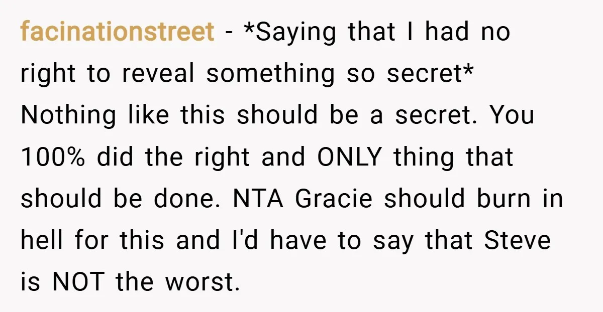 facinationstreet − *Saying that I had no right to reveal something so secret* Nothing like this should be a secret. You 100% did the right and ONLY thing that should...