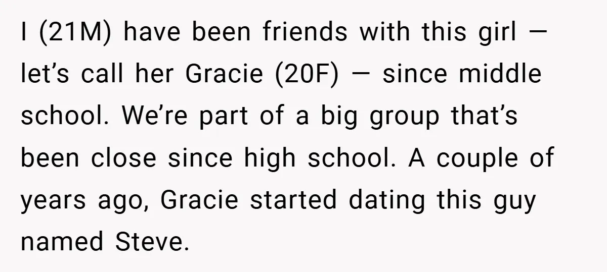 I (21M) have been friends with this girl — let’s call her Gracie (20F) — since middle school. We’re part of a big group that’s been close since high school....