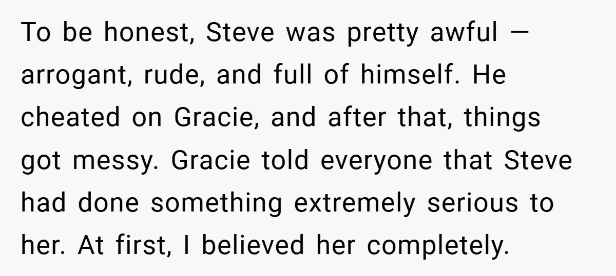 To be honest, Steve was pretty awful — arrogant, rude, and full of himself. He cheated on Gracie, and after that, things got messy. Gracie told everyone that Steve had...