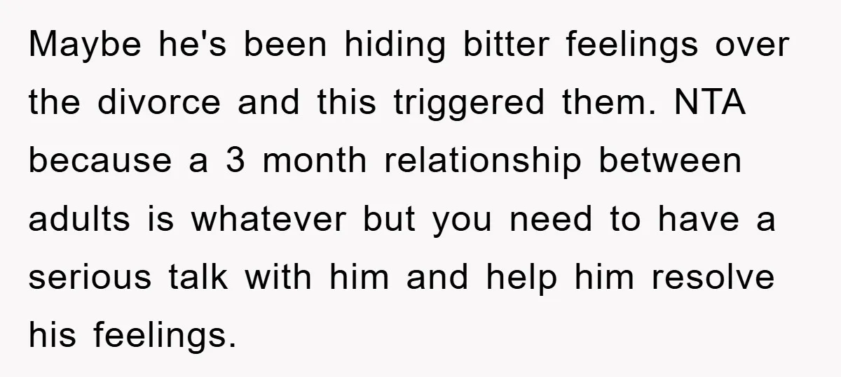 Maybe he's been hiding bitter feelings over the divorce and this triggered them. NTA because a 3 month relationship between adults is whatever but you need to have a serious...