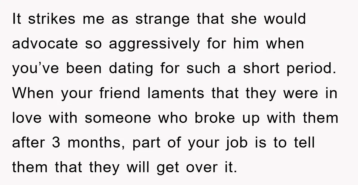 It strikes me as strange that she would advocate so aggressively for him when you’ve been dating for such a short period. When your friend laments that they were in...