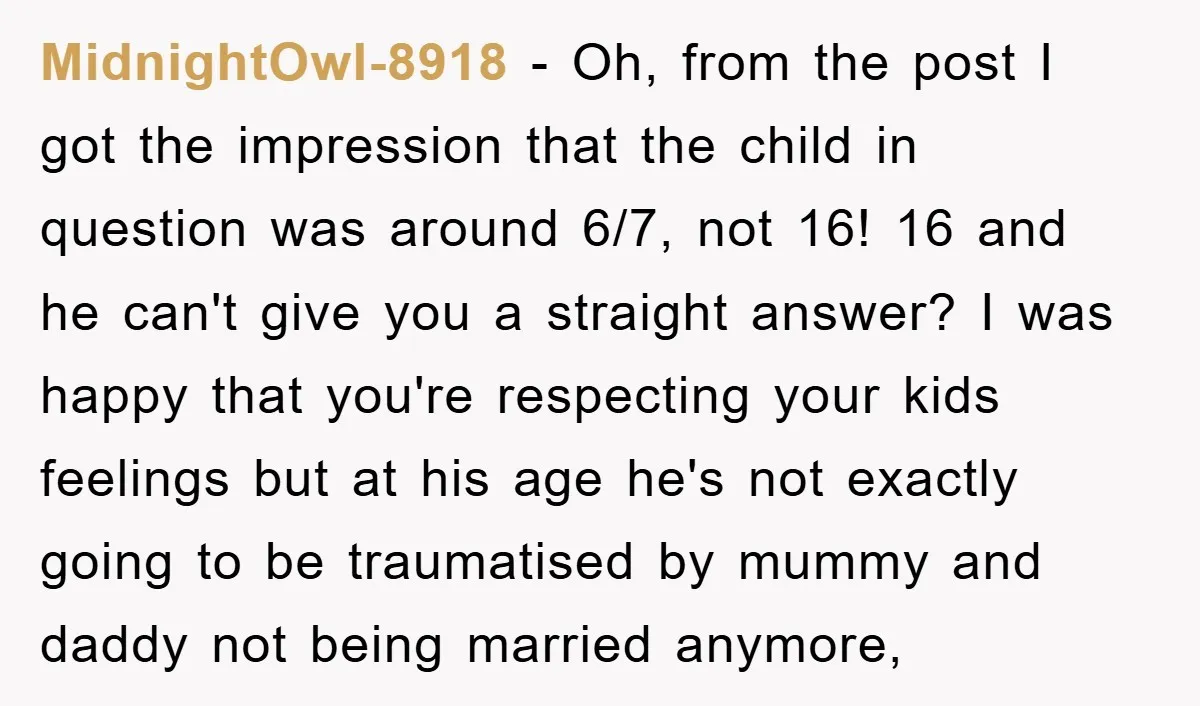 MidnightOwl-8918 - Oh, from the post I got the impression that the child in question was around 6/7, not 16! 16 and he can't give you a straight answer? I...