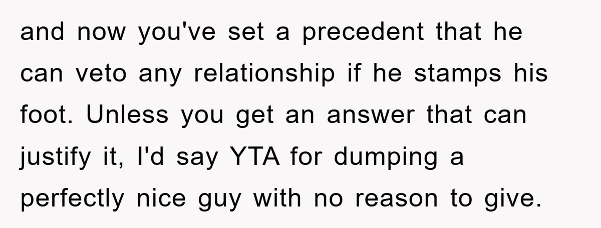 and now you've set a precedent that he can veto any relationship if he stamps his foot. Unless you get an answer that can justify it, I'd say YTA for...
