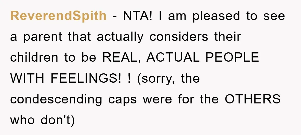 ReverendSpith - NTA! I am pleased to see a parent that actually considers their children to be REAL, ACTUAL PEOPLE WITH FEELINGS! ! (sorry, the condescending caps were for the...