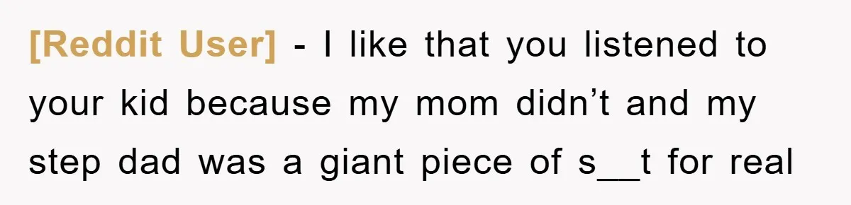 [Reddit User] - I like that you listened to your kid because my mom didn’t and my step dad was a giant piece of s__t for real