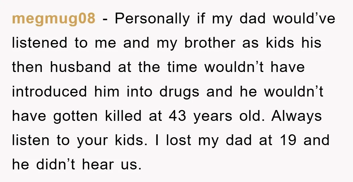 megmug08 - Personally if my dad would’ve listened to me and my brother as kids his then husband at the time wouldn’t have introduced him into drugs and he wouldn’t...