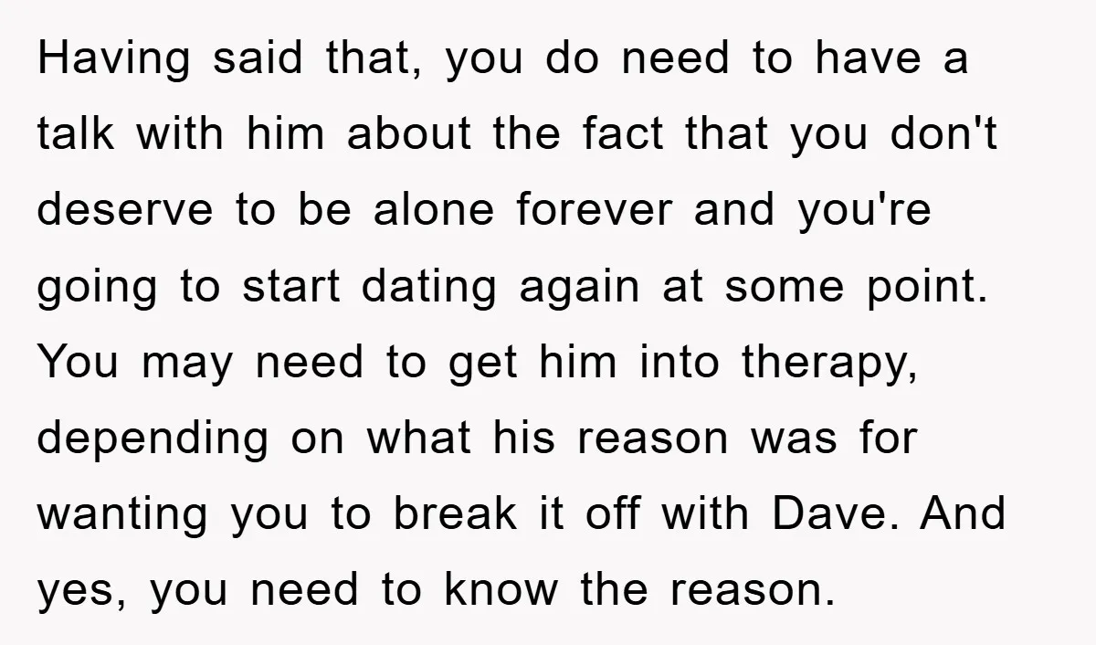 Having said that, you do need to have a talk with him about the fact that you don't deserve to be alone forever and you're going to start dating again...