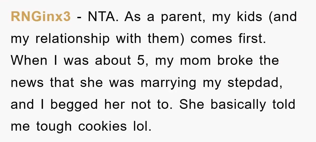 RNGinx3 - NTA. As a parent, my kids (and my relationship with them) comes first. When I was about 5, my mom broke the news that she was marrying my...