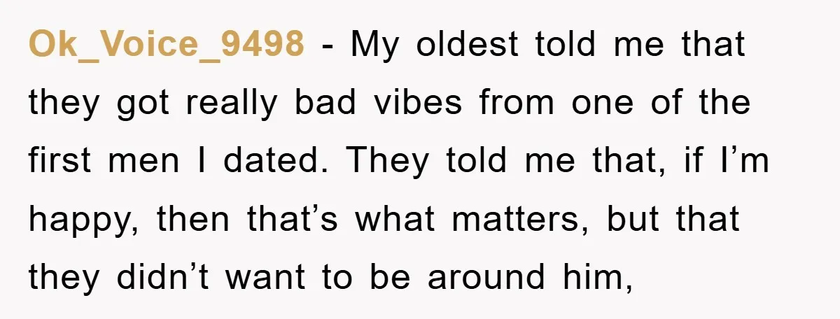 Ok_Voice_9498 - My oldest told me that they got really bad vibes from one of the first men I dated. They told me that, if I’m happy, then that’s what...