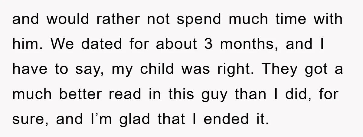 and would rather not spend much time with him. We dated for about 3 months, and I have to say, my child was right. They got a much better read...