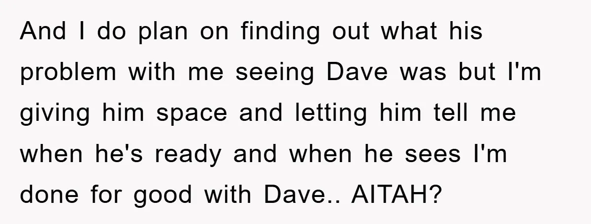 And I do plan on finding out what his problem with me seeing Dave was but I'm giving him space and letting him tell me when he's ready and when...