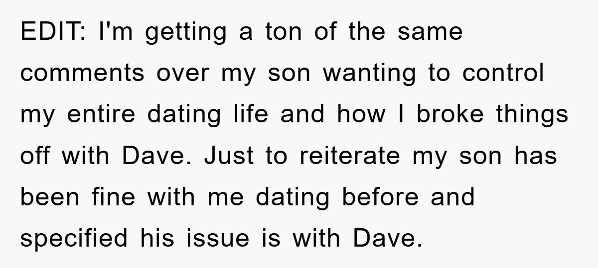EDIT: I'm getting a ton of the same comments over my son wanting to control my entire dating life and how I broke things off with Dave. Just to reiterate...