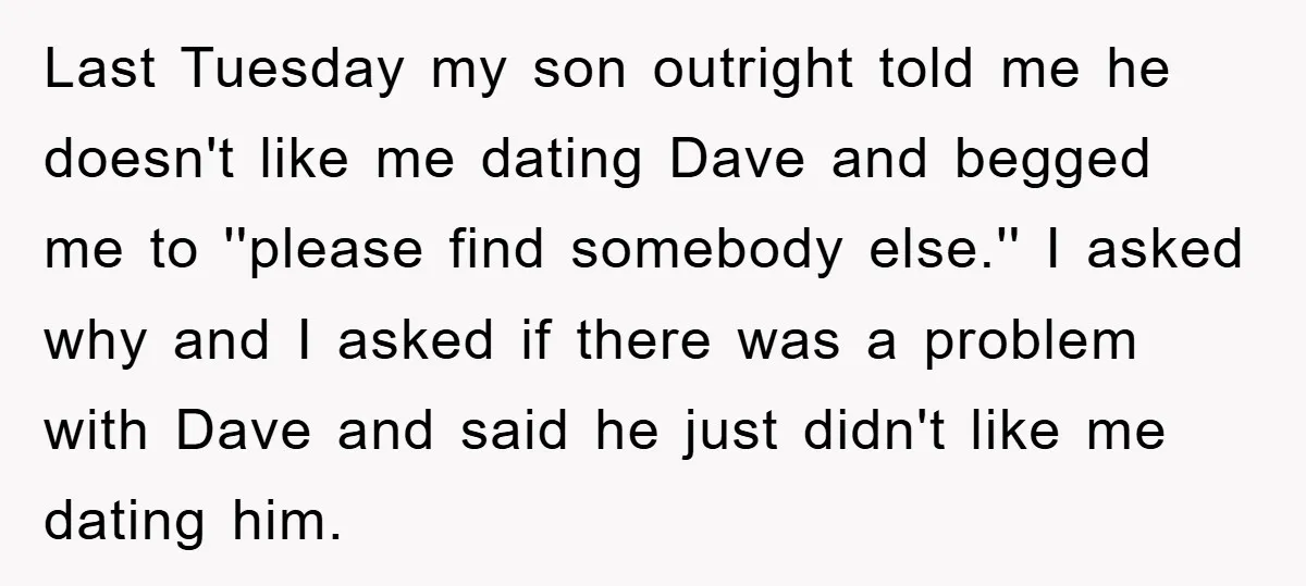Last Tuesday my son outright told me he doesn't like me dating Dave and begged me to ''please find somebody else.'' I asked why and I asked if there was...