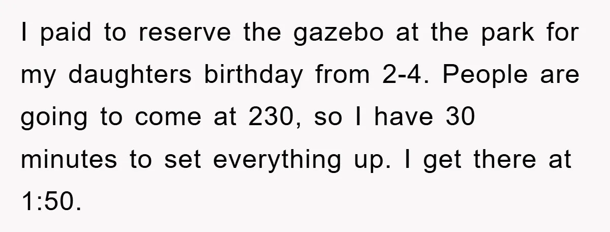 I paid to reserve the gazebo at the park for my daughters birthday from 2-4. People are going to come at 230, so I have 30 minutes to set everything...