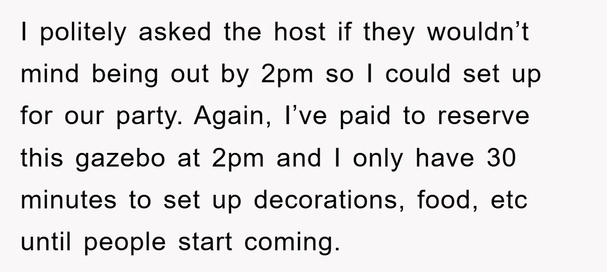 I politely asked the host if they wouldn’t mind being out by 2pm so I could set up for our party. Again, I’ve paid to reserve this gazebo at 2pm...
