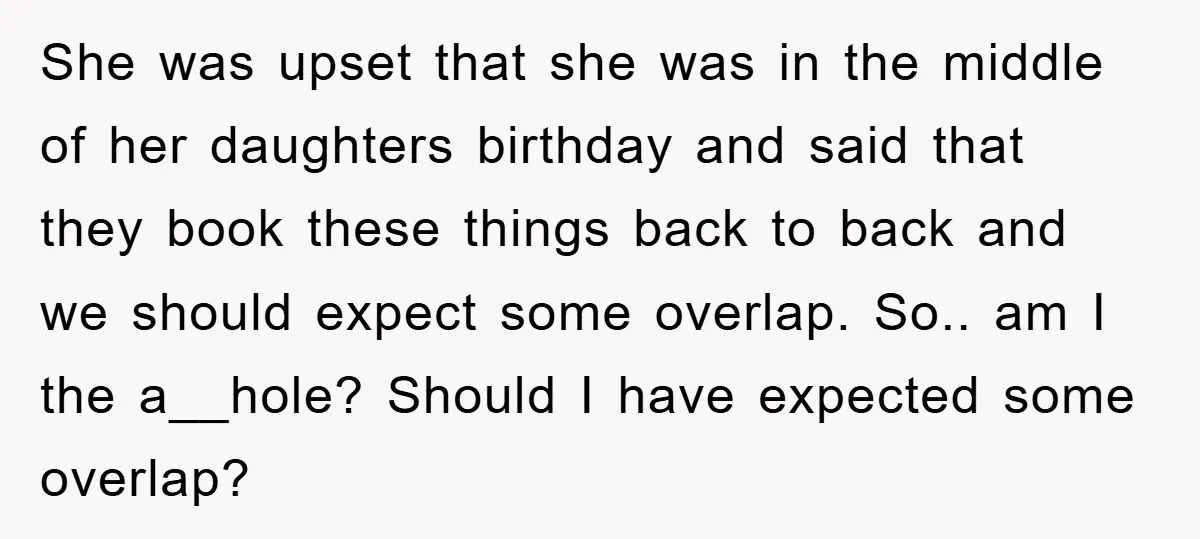 She was upset that she was in the middle of her daughters birthday and said that they book these things back to back and we should expect some overlap. So.....