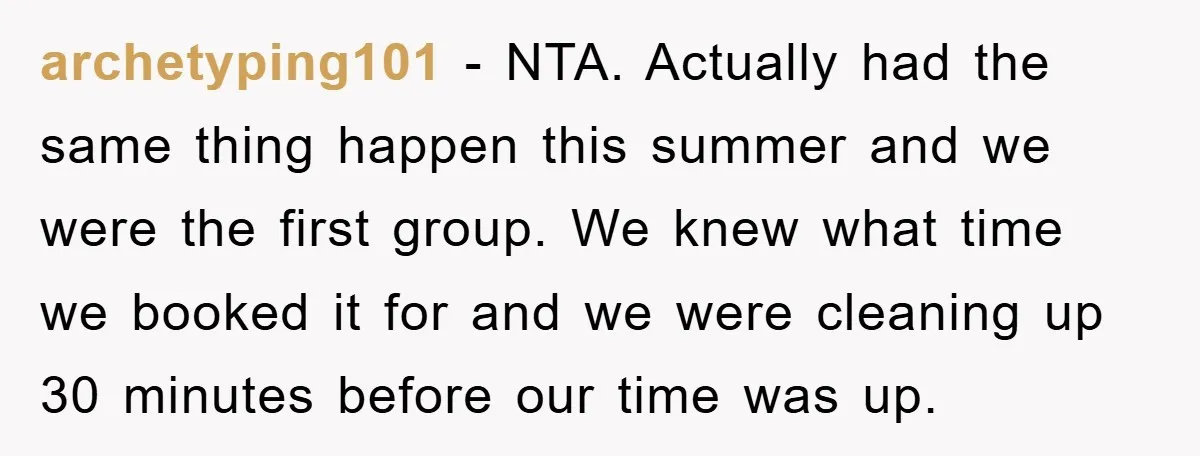 archetyping101 − NTA. Actually had the same thing happen this summer and we were the first group. We knew what time we booked it for and we were cleaning up...