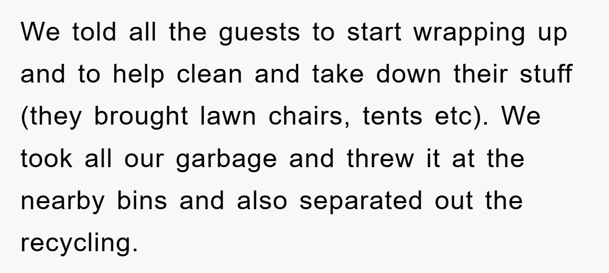 We told all the guests to start wrapping up and to help clean and take down their stuff (they brought lawn chairs, tents etc). We took all our garbage and...