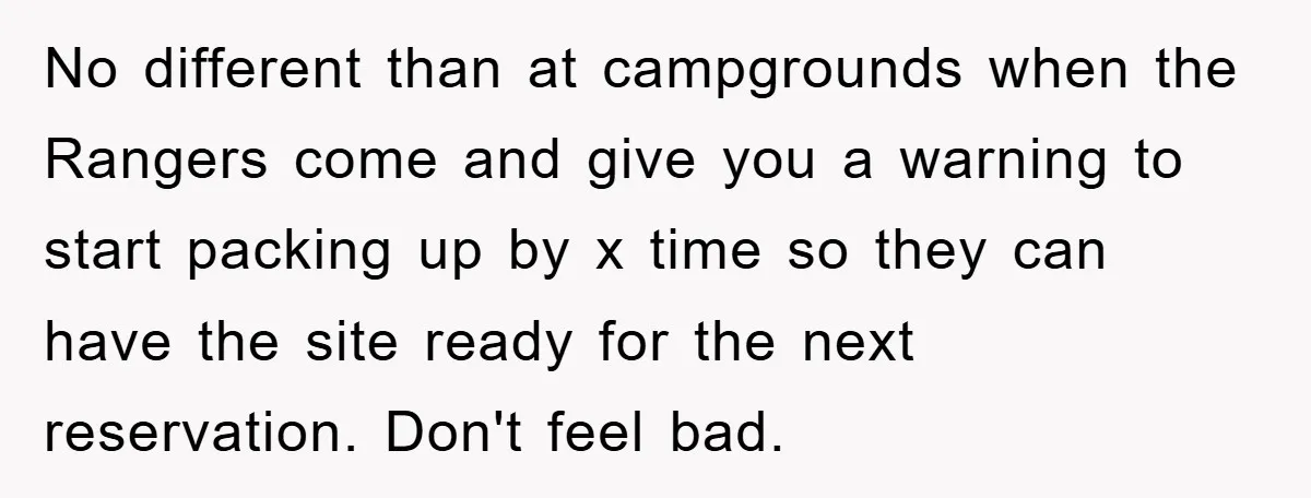 No different than at campgrounds when the Rangers come and give you a warning to start packing up by x time so they can have the site ready for the...