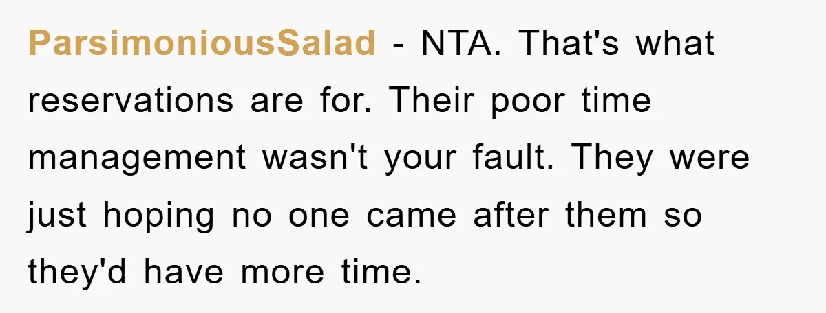 ParsimoniousSalad − NTA. That's what reservations are for. Their poor time management wasn't your fault. They were just hoping no one came after them so they'd have more time.