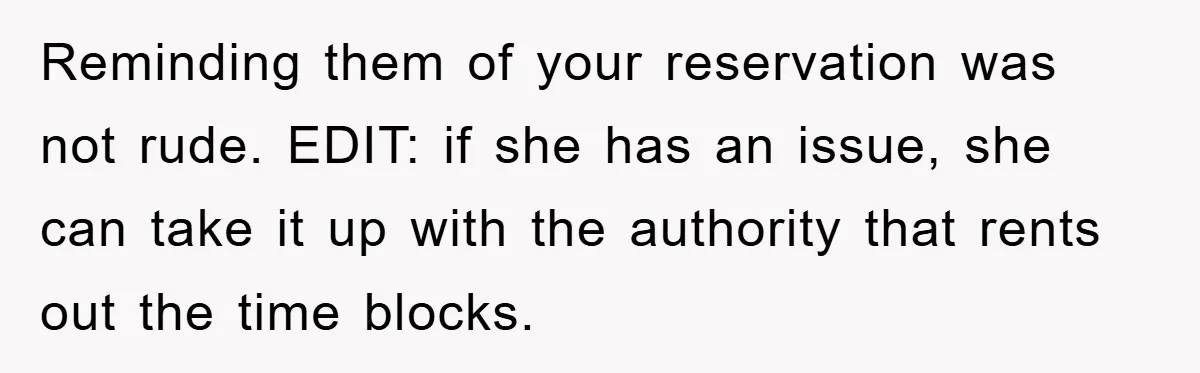 Reminding them of your reservation was not rude. EDIT: if she has an issue, she can take it up with the authority that rents out the time blocks.