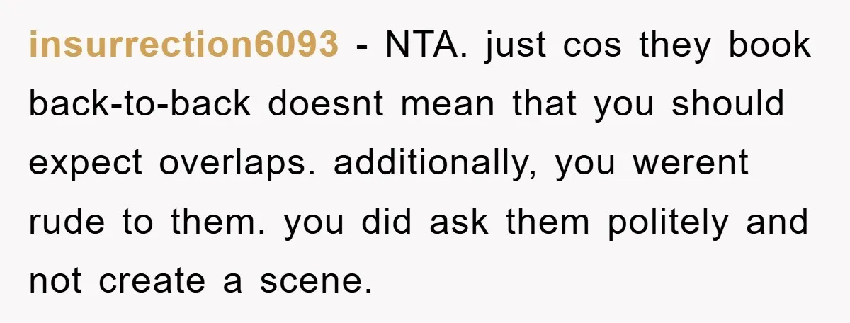 insurrection6093 − NTA. just cos they book back-to-back doesnt mean that you should expect overlaps. additionally, you werent rude to them. you did ask them politely and not create a...