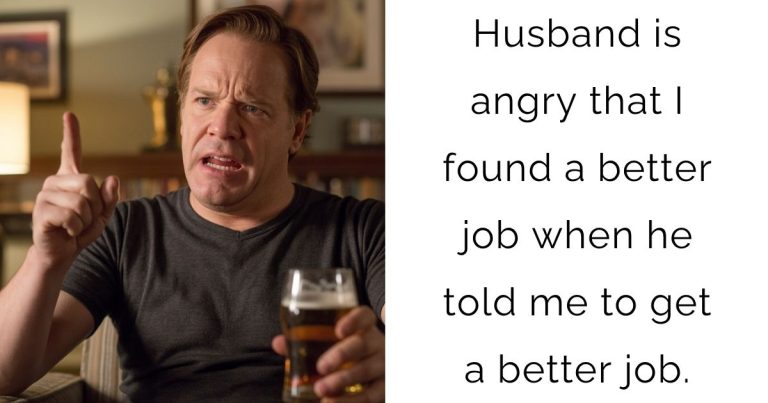 Husband is angry that I found a better job when he told me to get a better job.