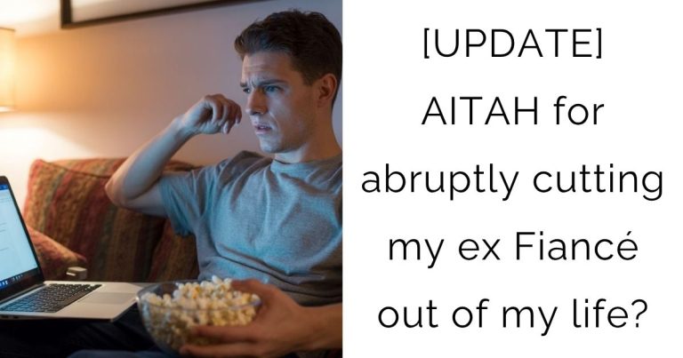[UPDATE] AITAH for abruptly cutting my ex Fiancé out of my life?