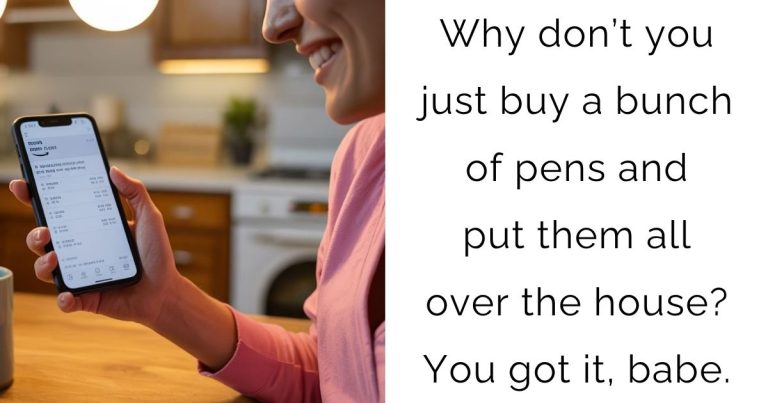 Why don’t you just buy a bunch of pens and put them all over the house? You got it, babe.