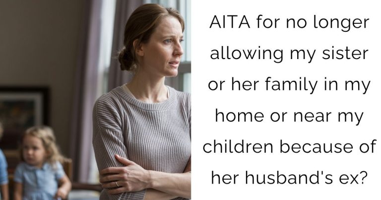 AITA for no longer allowing my sister or her family in my home or near my children because of her husband’s ex?