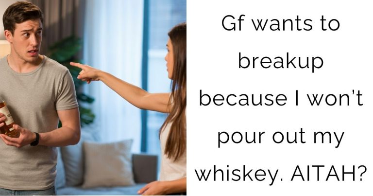 Gf wants to breakup because I won’t pour out my whiskey. AITAH?