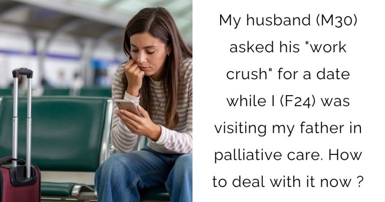My husband (M30) asked his “work crush” for a date while I (F24) was visiting my father in palliative care. How to deal with it now?